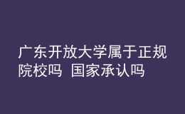 广东开放大学属于正规院校吗 国家承认吗