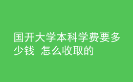 国开大学本科学费要多少钱 怎么收取的