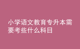 小学语文教育专升本需要考些什么科目