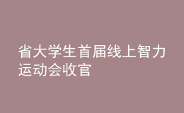 省大学生首届线上智力运动会收官