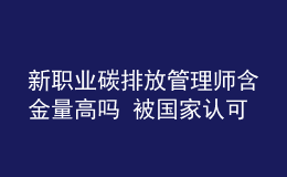 新职业碳排放管理师含金量高吗 被国家认可吗