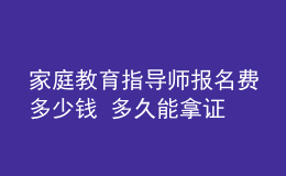 家庭教育指导师报名费多少钱 多久能拿证