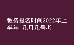 教资报名时间2022年上半年 几月几号考试