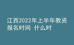 江西2022年上半年教资报名时间 什么时候考试