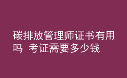 碳排放管理师证书有用吗 考证需要多少钱