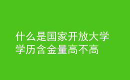 什么是国家开放大学 学历含金量高不高