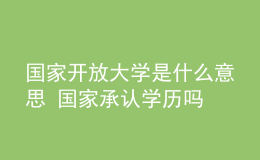 国家开放大学是什么意思 国家承认学历吗