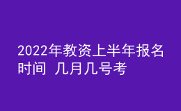 2022年教资上半年报名时间 几月几号考试