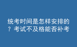 统考时间是怎样安排的？考试不及格能否补考？