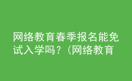 网络教育春季报名能免试入学吗？(网络教育免试入学可信吗)