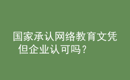 国家承认网络教育文凭 但企业认可吗？