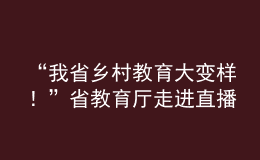 “我省乡村教育大变样！”省教育厅走进直播间“对话民生”