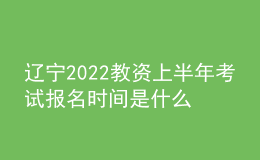 辽宁2022教资上半年考试报名时间是什么时候