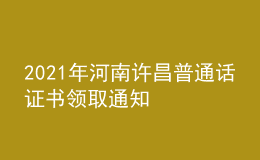 2021年河南许昌普通话证书领取通知