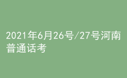 2021年6月26号/27号河南普通话考试报名进行中