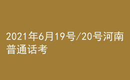 2021年6月19号/20号河南普通话考试报名进行中