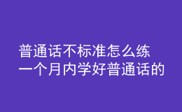 普通话不标准怎么练 一个月内学好普通话的技巧