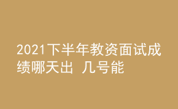 2021下半年教资面试成绩哪天出 几号能查