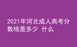 2021年河北成人高考分数线是多少 什么时候开始录取