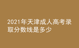 2021年天津成人高考录取分数线是多少