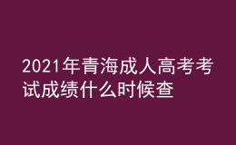 2021年青海成人高考考试成绩什么时候查询