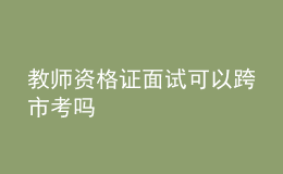 教师资格证面试可以跨市考吗