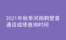 2021年秋季河南鹤壁普通话成绩查询时间及入口【考后一个月】