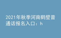 2021年秋季河南鹤壁普通话报名入口：henan.cltt.org/baoming