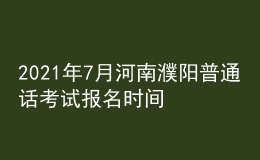 2021年7月河南濮阳普通话考试报名时间及方式【7月10日前】