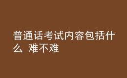 普通话考试内容包括什么 难不难