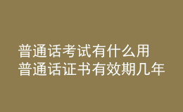 普通话考试有什么用 普通话证书有效期几年