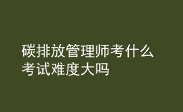 碳排放管理师考什么 考试难度大吗