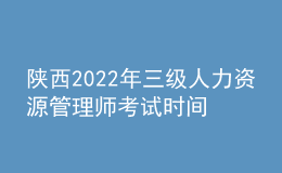 陕西2022年三级人力资源管理师考试时间及报名条件