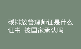 碳排放管理师证是什么证书 被国家承认吗