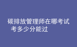 碳排放管理师在哪考试 考多少分能过