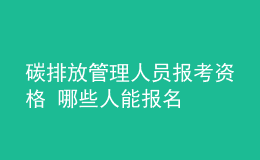 碳排放管理人员报考资格 哪些人能报名