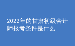 2022年的甘肃初级会计师报考条件是什么？