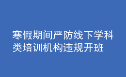 寒假期间严防线下学科类培训机构违规开班