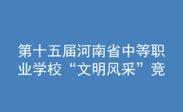 第十五届河南省中等职业学校“文明风采”竞赛举办