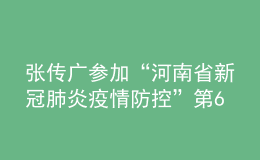 张传广参加“河南省新冠肺炎疫情防控”第64场发布会