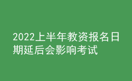 2022上半年教资报名日期延后会影响考试时间吗