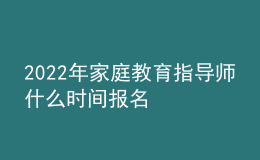 2022年家庭教育指导师什么时间报名