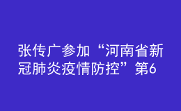 张传广参加“河南省新冠肺炎疫情防控”第64场发布会