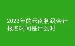 2022年的云南初级会计报名时间是什么时候？