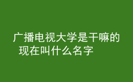 广播电视大学是干嘛的 现在叫什么名字