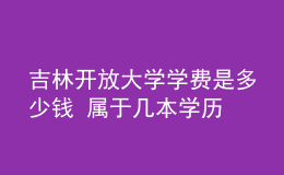 吉林开放大学学费是多少钱 属于几本学历