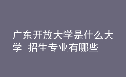 广东开放大学是什么大学 招生专业有哪些