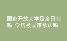 国家开放大学是全日制吗 学历被国家承认吗