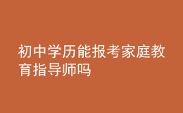 初中学历能报考家庭教育指导师吗