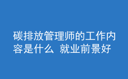 碳排放管理师的工作内容是什么 就业前景好吗